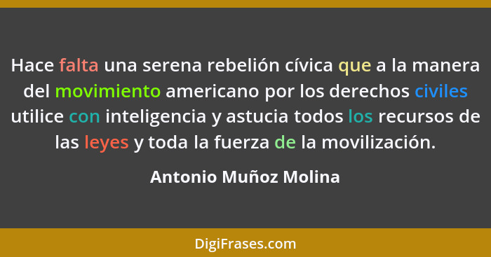 Hace falta una serena rebelión cívica que a la manera del movimiento americano por los derechos civiles utilice con inteligenci... - Antonio Muñoz Molina