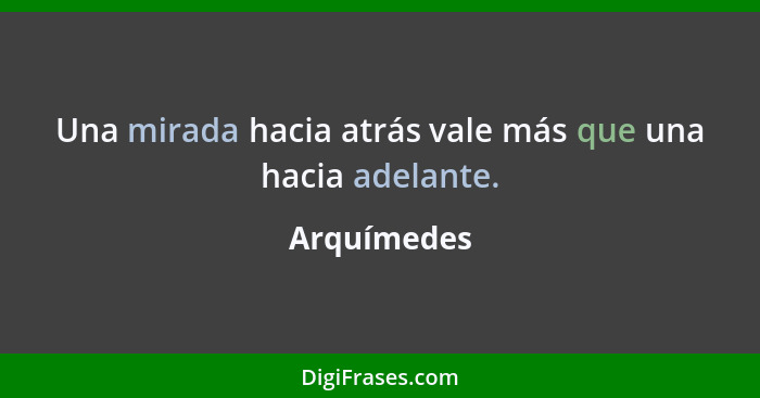 Una mirada hacia atrás vale más que una hacia adelante.... - Arquímedes