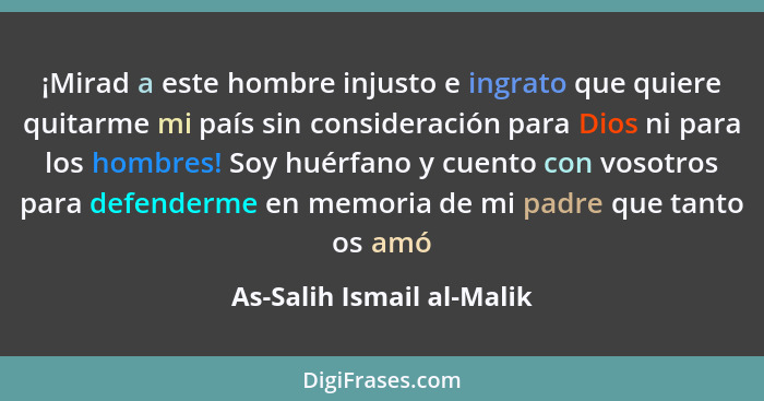 ¡Mirad a este hombre injusto e ingrato que quiere quitarme mi país sin consideración para Dios ni para los hombres! Soy hué... - As-Salih Ismail al-Malik