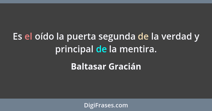 Es el oído la puerta segunda de la verdad y principal de la mentira.... - Baltasar Gracián