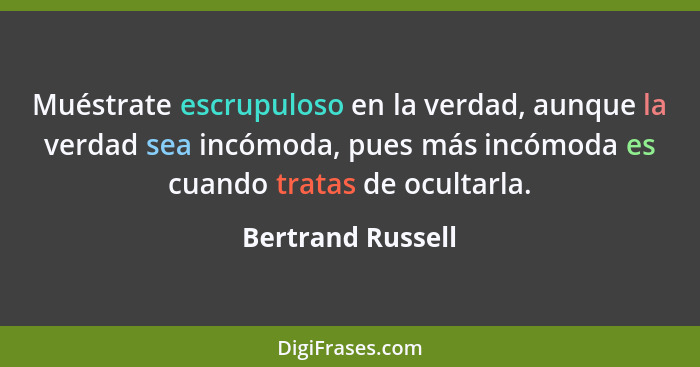 Muéstrate escrupuloso en la verdad, aunque la verdad sea incómoda, pues más incómoda es cuando tratas de ocultarla.... - Bertrand Russell