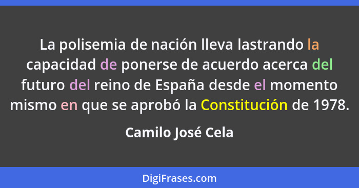 La polisemia de nación lleva lastrando la capacidad de ponerse de acuerdo acerca del futuro del reino de España desde el momento mi... - Camilo José Cela
