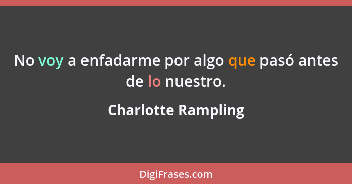 No voy a enfadarme por algo que pasó antes de lo nuestro.... - Charlotte Rampling