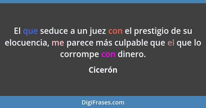 El que seduce a un juez con el prestigio de su elocuencia, me parece más culpable que el que lo corrompe con dinero.... - Cicerón