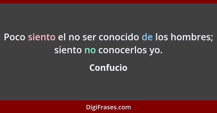 Poco siento el no ser conocido de los hombres; siento no conocerlos yo.... - Confucio