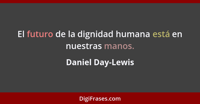 El futuro de la dignidad humana está en nuestras manos.... - Daniel Day-Lewis