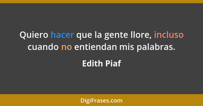 Quiero hacer que la gente llore, incluso cuando no entiendan mis palabras.... - Edith Piaf