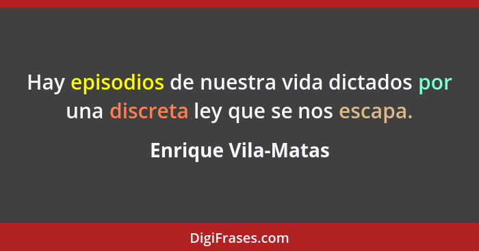 Hay episodios de nuestra vida dictados por una discreta ley que se nos escapa.... - Enrique Vila-Matas