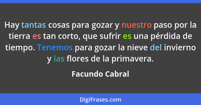 Hay tantas cosas para gozar y nuestro paso por la tierra es tan corto, que sufrir es una pérdida de tiempo. Tenemos para gozar la nie... - Facundo Cabral