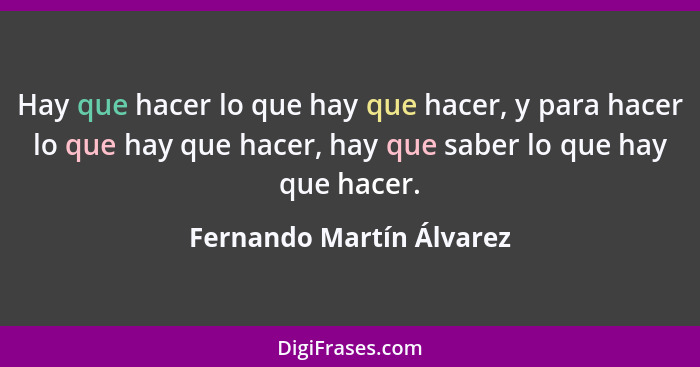 Hay que hacer lo que hay que hacer, y para hacer lo que hay que hacer, hay que saber lo que hay que hacer.... - Fernando Martín Álvarez