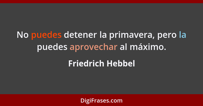 No puedes detener la primavera, pero la puedes aprovechar al máximo.... - Friedrich Hebbel