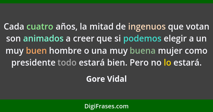 Cada cuatro años, la mitad de ingenuos que votan son animados a creer que si podemos elegir a un muy buen hombre o una muy buena mujer co... - Gore Vidal