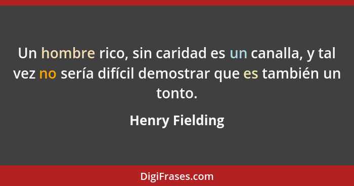 Un hombre rico, sin caridad es un canalla, y tal vez no sería difícil demostrar que es también un tonto.... - Henry Fielding