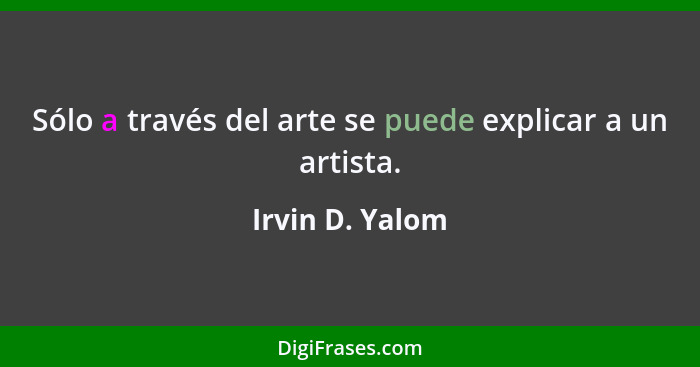Sólo a través del arte se puede explicar a un artista.... - Irvin D. Yalom