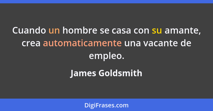 Cuando un hombre se casa con su amante, crea automaticamente una vacante de empleo.... - James Goldsmith