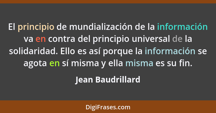 El principio de mundialización de la información va en contra del principio universal de la solidaridad. Ello es así porque la info... - Jean Baudrillard