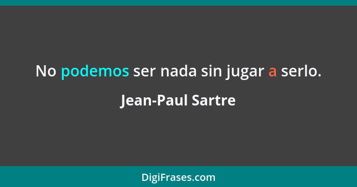 No podemos ser nada sin jugar a serlo.... - Jean-Paul Sartre