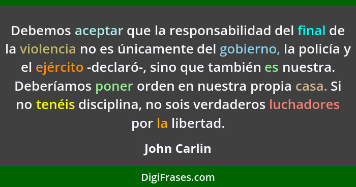 Debemos aceptar que la responsabilidad del final de la violencia no es únicamente del gobierno, la policía y el ejército -declaró-, sino... - John Carlin