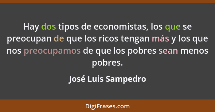 Hay dos tipos de economistas, los que se preocupan de que los ricos tengan más y los que nos preocupamos de que los pobres sean m... - José Luis Sampedro