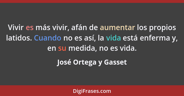 Vivir es más vivir, afán de aumentar los propios latidos. Cuando no es así, la vida está enferma y, en su medida, no es vida.... - José Ortega y Gasset