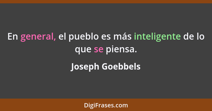 En general, el pueblo es más inteligente de lo que se piensa.... - Joseph Goebbels