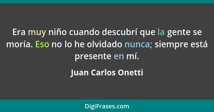 Era muy niño cuando descubrí que la gente se moría. Eso no lo he olvidado nunca; siempre está presente en mí.... - Juan Carlos Onetti