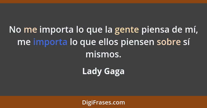 No me importa lo que la gente piensa de mí, me importa lo que ellos piensen sobre sí mismos.... - Lady Gaga