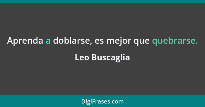 Aprenda a doblarse, es mejor que quebrarse.... - Leo Buscaglia