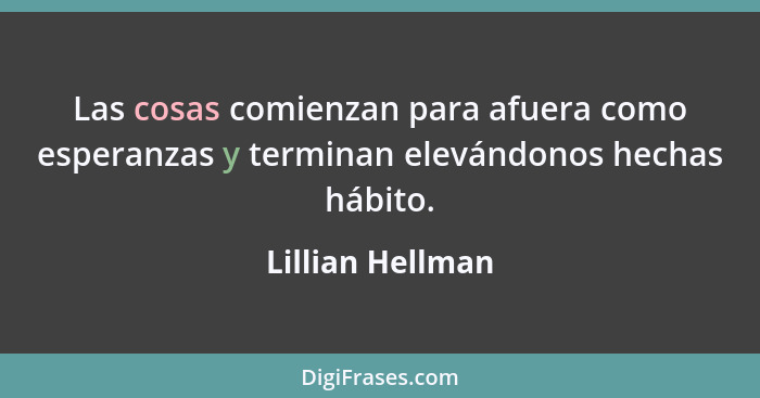 Las cosas comienzan para afuera como esperanzas y terminan elevándonos hechas hábito.... - Lillian Hellman