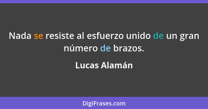 Nada se resiste al esfuerzo unido de un gran número de brazos.... - Lucas Alamán