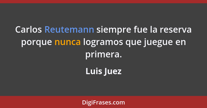 Carlos Reutemann siempre fue la reserva porque nunca logramos que juegue en primera.... - Luis Juez