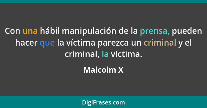 Con una hábil manipulación de la prensa, pueden hacer que la víctima parezca un criminal y el criminal, la víctima.... - Malcolm X