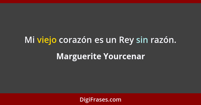 Mi viejo corazón es un Rey sin razón.... - Marguerite Yourcenar