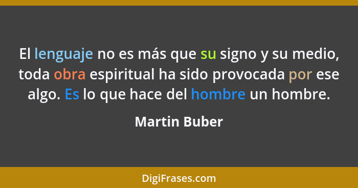 El lenguaje no es más que su signo y su medio, toda obra espiritual ha sido provocada por ese algo. Es lo que hace del hombre un hombre... - Martin Buber