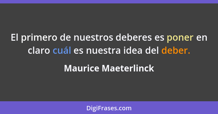 El primero de nuestros deberes es poner en claro cuál es nuestra idea del deber.... - Maurice Maeterlinck