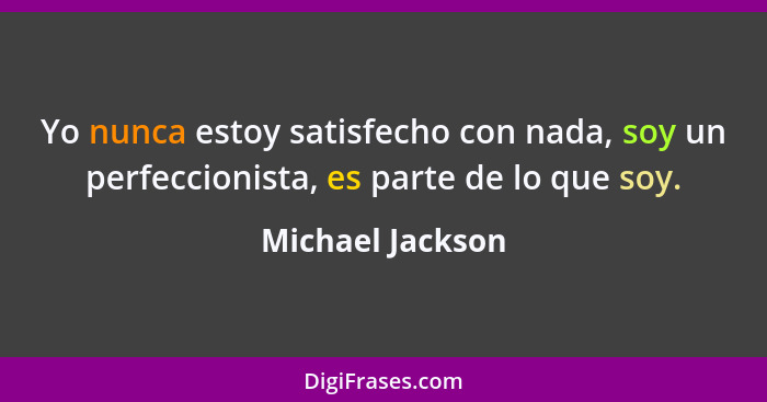 Yo nunca estoy satisfecho con nada, soy un perfeccionista, es parte de lo que soy.... - Michael Jackson