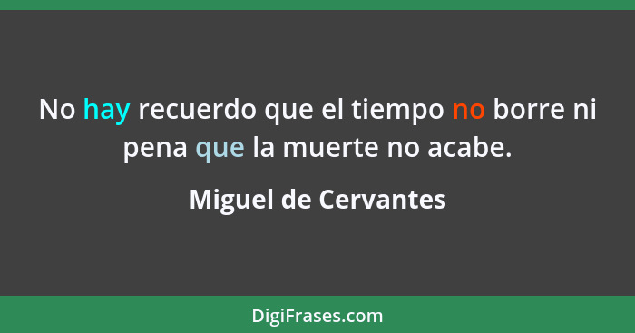 No hay recuerdo que el tiempo no borre ni pena que la muerte no acabe.... - Miguel de Cervantes