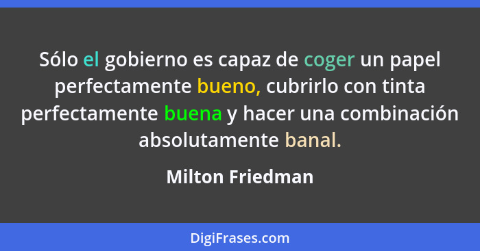 Sólo el gobierno es capaz de coger un papel perfectamente bueno, cubrirlo con tinta perfectamente buena y hacer una combinación abso... - Milton Friedman