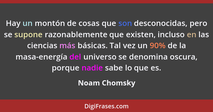 Hay un montón de cosas que son desconocidas, pero se supone razonablemente que existen, incluso en las ciencias más básicas. Tal vez un... - Noam Chomsky