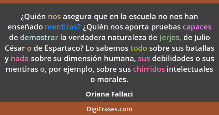 ¿Quién nos asegura que en la escuela no nos han enseñado mentiras? ¿Quién nos aporta pruebas capaces de demostrar la verdadera natura... - Oriana Fallaci