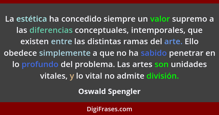 La estética ha concedido siempre un valor supremo a las diferencias conceptuales, intemporales, que existen entre las distintas rama... - Oswald Spengler