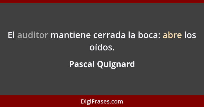 El auditor mantiene cerrada la boca: abre los oídos.... - Pascal Quignard