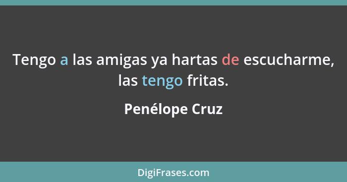 Tengo a las amigas ya hartas de escucharme, las tengo fritas.... - Penélope Cruz