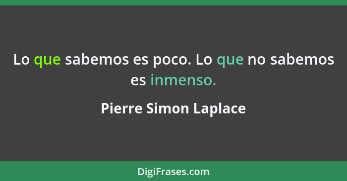 Lo que sabemos es poco. Lo que no sabemos es inmenso.... - Pierre Simon Laplace