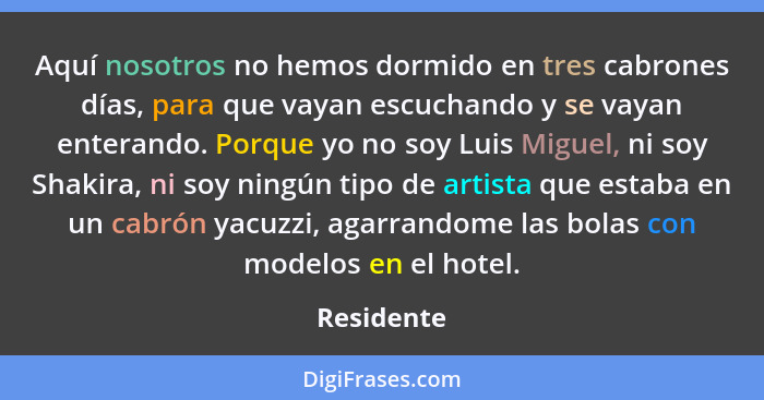 Aquí nosotros no hemos dormido en tres cabrones días, para que vayan escuchando y se vayan enterando. Porque yo no soy Luis Miguel, ni soy... - Residente