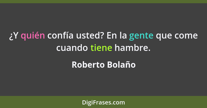 ¿Y quién confía usted? En la gente que come cuando tiene hambre.... - Roberto Bolaño