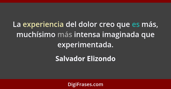 La experiencia del dolor creo que es más, muchísimo más intensa imaginada que experimentada.... - Salvador Elizondo