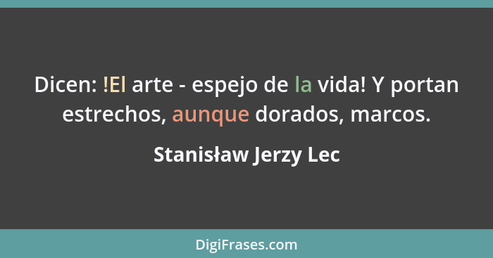 Dicen: !El arte - espejo de la vida! Y portan estrechos, aunque dorados, marcos.... - Stanisław Jerzy Lec