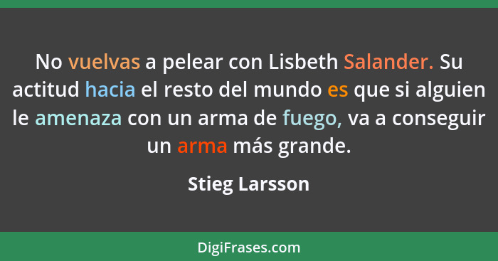 No vuelvas a pelear con Lisbeth Salander. Su actitud hacia el resto del mundo es que si alguien le amenaza con un arma de fuego, va a... - Stieg Larsson