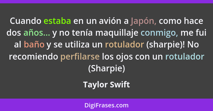 Cuando estaba en un avión a Japón, como hace dos años... y no tenía maquillaje conmigo, me fui al baño y se utiliza un rotulador (sharp... - Taylor Swift